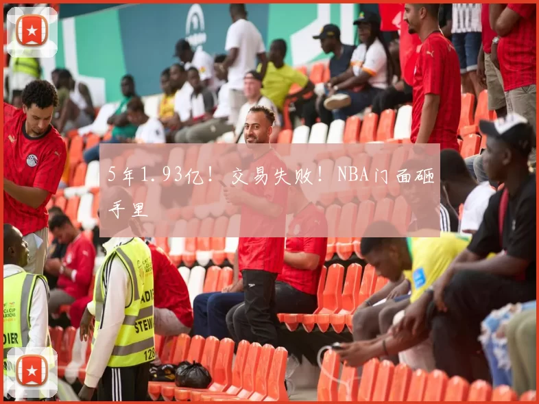 5年1.93亿！交易失败！NBA门面砸手里