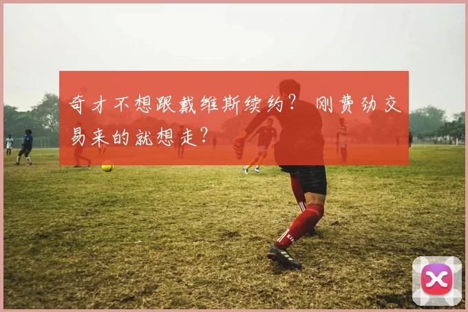 奇才不想跟戴维斯续约？ 刚费劲交易来的就想走？